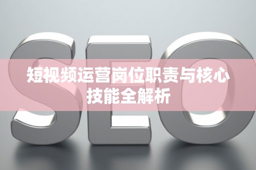 短视频运营岗位职责与核心技能全解析