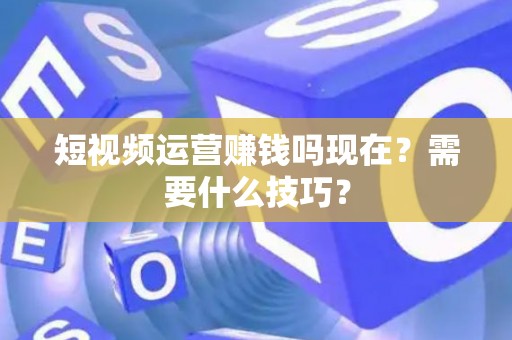 短视频运营赚钱吗现在？需要什么技巧？