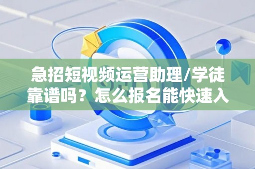急招短视频运营助理/学徒靠谱吗？怎么报名能快速入职？