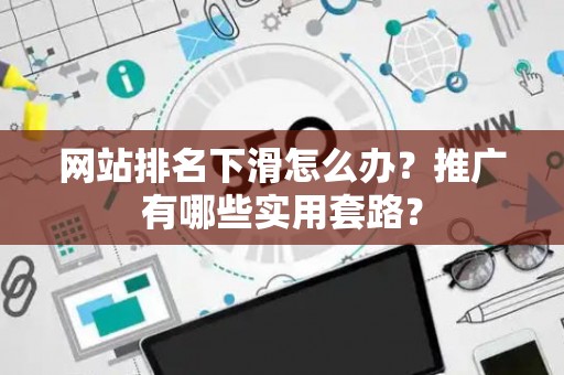 网站排名下滑怎么办？推广有哪些实用套路？