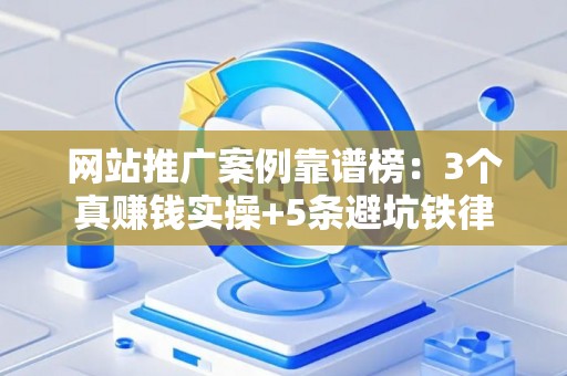 网站推广案例靠谱榜：3个真赚钱实操+5条避坑铁律