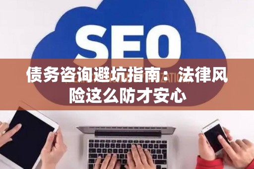 债务咨询避坑指南：法律风险这么防才安心